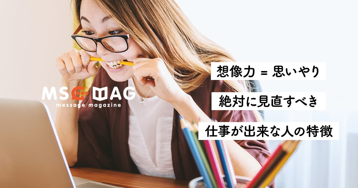 仕事じゃなく人を選ぶ時代。絶対に見直すべき、仕事が出来ない人の特徴。【想像力 = 思いやり】